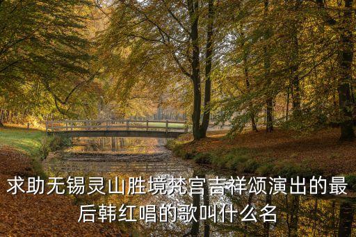 求助无锡灵山胜境梵宫吉祥颂演出的最后韩红唱的歌叫什么名