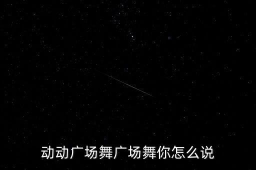 动动广场舞广场舞你怎么说