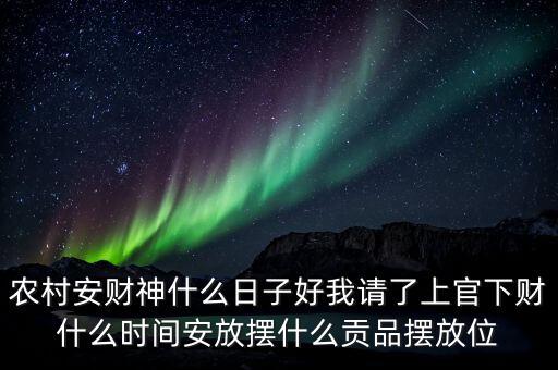 农村安财神什么日子好我请了上官下财什么时间安放摆什么贡品摆放位
