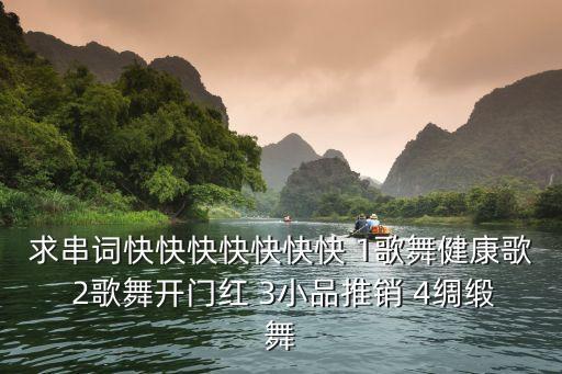 求串词快快快快快快快 1歌舞健康歌 2歌舞开门红 3小品推销 4绸缎舞