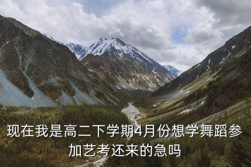现在我是高二下学期4月份想学舞蹈参加艺考还来的急吗