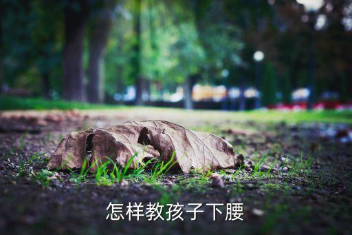 儿童下腰怎么练习，怎样教孩子下腰