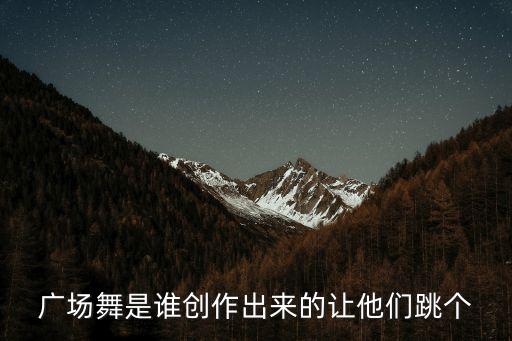 广场舞是谁创作出来的让他们跳个