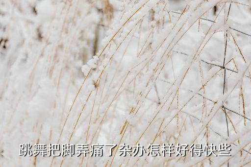 跳舞脚痛怎么办，练习舞蹈时脚痛怎么缓解