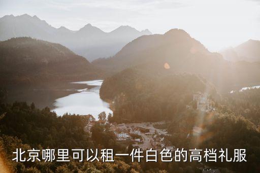 北京哪里可以租衣服的地方吗，北京有没有高档小礼服租赁的地方