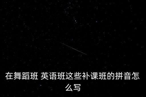 在舞蹈班 英语班这些补课班的拼音怎么写
