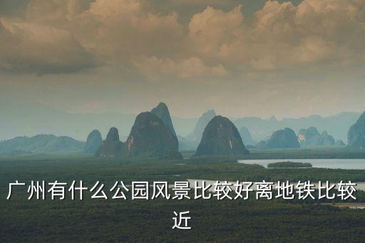 广州有什么公园风景比较好离地铁比较近