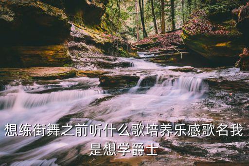 想练街舞之前听什么歌培养乐感歌名我是想学爵士