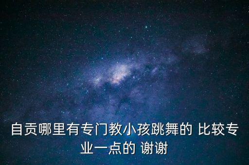 自贡哪里有专门教小孩跳舞的 比较专业一点的 谢谢