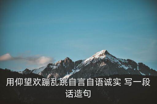 用仰望欢蹦乱跳自言自语诚实 写一段话造句