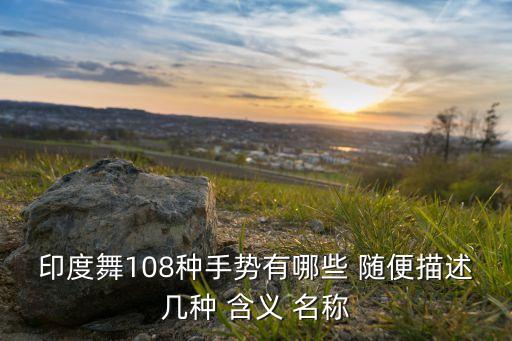 舞蹈手位都有什么，印度舞108种手势有哪些 随便描述几种 含义 名称