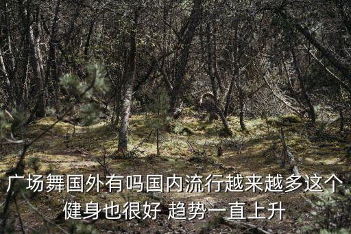 广场舞国外有吗国内流行越来越多这个健身也很好 趋势一直上升