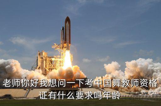 老师你好我想问一下考中国舞教师资格证有什么要求吗年龄