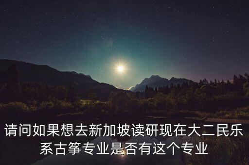 请问如果想去新加坡读研现在大二民乐系古筝专业是否有这个专业
