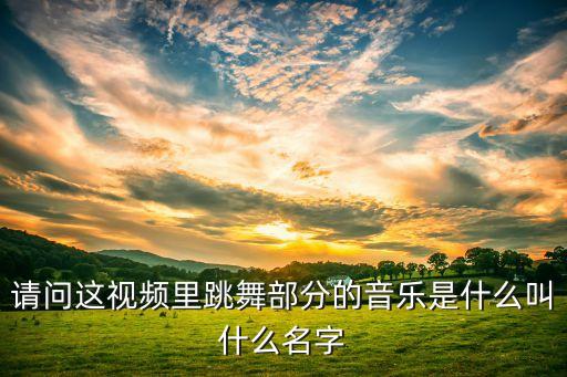 请问这视频里跳舞部分的音乐是什么叫什么名字