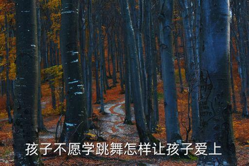 孩子不爱跳舞怎么办，孩子不愿学跳舞怎样让孩子爱上