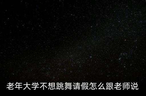 舞蹈课请假怎么说，老年大学不想跳舞请假怎么跟老师说