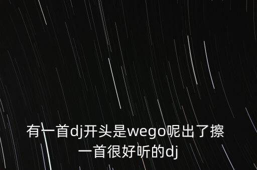 有一首dj开头是wego呢出了擦 一首很好听的dj
