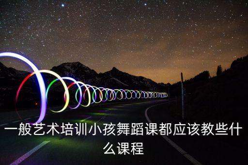 舞蹈集训课上什么内容，请问给舞蹈班的孩子上课应该先教什么初学者每节课应该安排什么