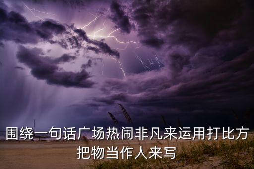 围绕一句话广场热闹非凡来运用打比方把物当作人来写