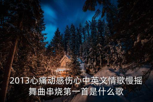 2013心痛动感伤心中英文情歌慢摇舞曲串烧第一首是什么歌
