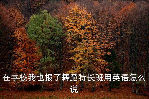 进了一个舞蹈班英语怎么说，在学校我也报了舞蹈特长班用英语怎么说