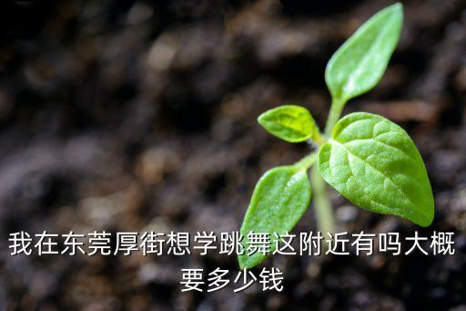 我在东莞厚街想学跳舞这附近有吗大概要多少钱