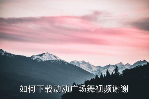 怎么下载动动广场舞，动动广场舞清江画廊土家妹 MP3在哪里下载谢谢