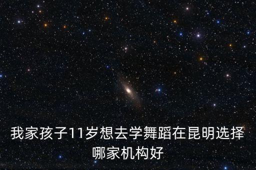 我家孩子11岁想去学舞蹈在昆明选择哪家机构好