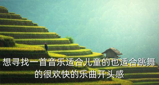 想寻找一首音乐适合儿童的也适合跳舞的很欢快的乐曲开头感