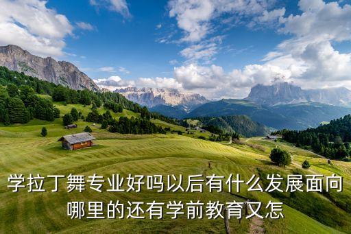 学拉丁舞专业好吗以后有什么发展面向哪里的还有学前教育又怎