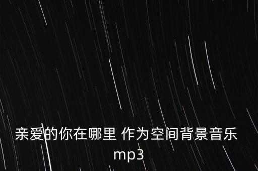 亲爱的你在哪里 作为空间背景音乐 mp3