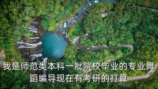 我是师范类本科一批院校毕业的专业舞蹈编导现在有考研的打算