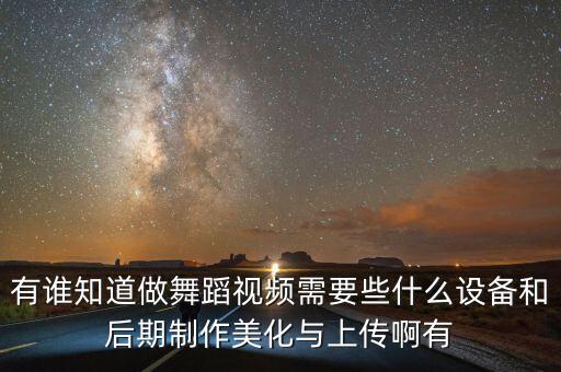 有谁知道做舞蹈视频需要些什么设备和后期制作美化与上传啊有