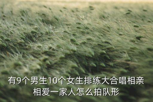 有9个男生10个女生排练大合唱相亲相爱一家人怎么拍队形