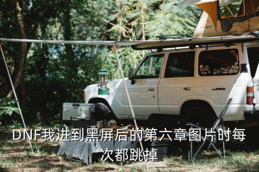 DNF我进到黑屏后的第六章图片时每次都跳掉