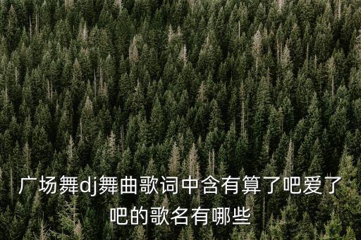 广场舞dj舞曲歌词中含有算了吧爱了吧的歌名有哪些