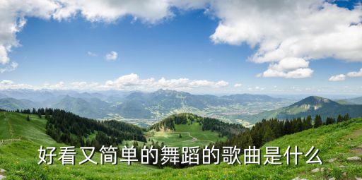 简单的舞蹈是什么歌曲，好看又简单的舞蹈的歌曲是什么
