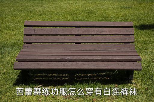 芭蕾舞服怎么穿图解，芭蕾舞练功服怎么穿有白连裤袜