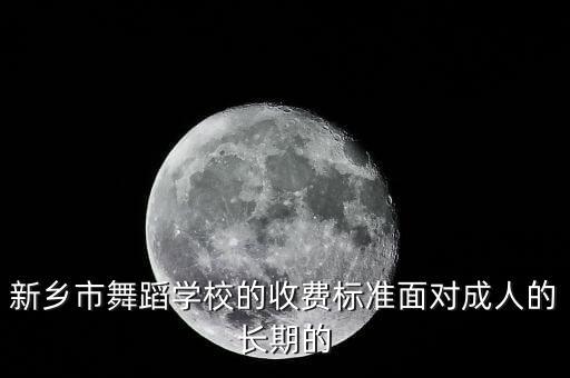 新乡市舞蹈学校的收费标准面对成人的长期的