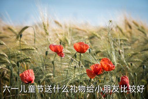 六一儿童节送什么礼物给小朋友，六一儿童节都给孩子送什么礼物实用