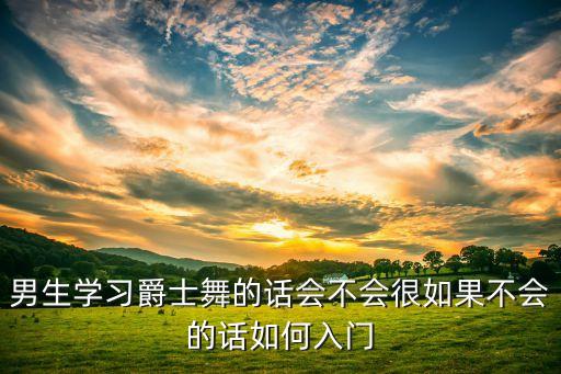 男生学习爵士舞的话会不会很如果不会的话如何入门