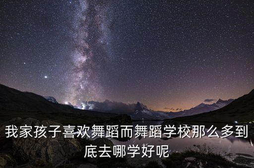 我家孩子喜欢舞蹈而舞蹈学校那么多到底去哪学好呢