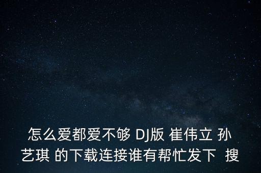 怎么爱都爱不够Dj对跳广场舞，怎么爱都爱不够 DJ版 崔伟立 孙艺琪 的下载连接谁有帮忙发下  搜