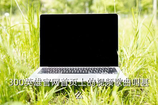 爱你爱多久广场舞，300英雄官网首页上的视频歌曲叫甚么