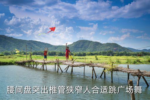 腰椎间盘突出的广场舞，腰间盘突出椎管狭窄人合适跳广场舞