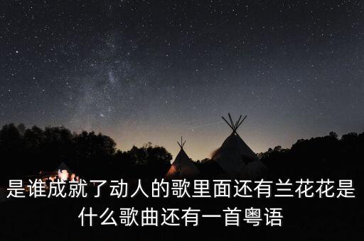 是谁成就了动人的歌里面还有兰花花是什么歌曲还有一首粤语