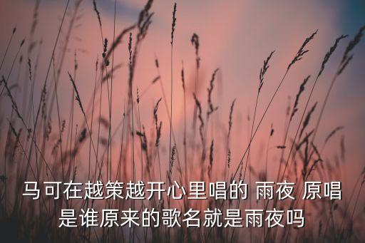 马可在越策越开心里唱的 雨夜 原唱是谁原来的歌名就是雨夜吗