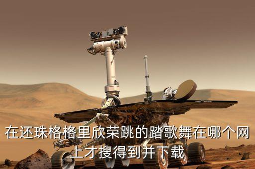 怎么下载踏歌，在还珠格格里欣荣跳的踏歌舞在哪个网上才搜得到并下载
