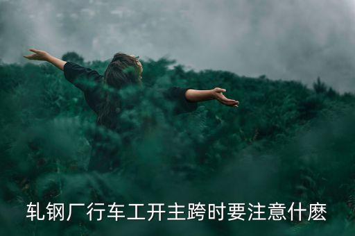 轧钢厂行车工开主跨时要注意什麽